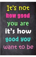 It's Not How Good You Are It's How Good You Want to Be: 6'' X 9'' Lined Notebook-Inspirational Quotes on Every Page, Journal & Diary 100 Pages