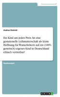 Ein Kind um jeden Preis. Ist eine gestationelle Leihmutterschaft als letzte Hoffnung für Wunscheltern auf ein (100% genetisch) eigenes Kind in Deutschland ethisch vertretbar?