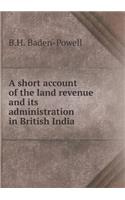 A Short Account of the Land Revenue and Its Administration in British India