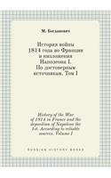 History of the War of 1814 in France and the deposition of Napoleon the 1st. According to reliable sources. Volume I