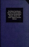 Der Kleine Catechismus Des Sel. D. Martin Luthers: Nebst Den Gewohnlichen Morgen- Abend- Und Tisch- Gebeten (German Edition)