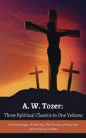 A. W. Tozer: Three Spiritual Classics in One Volume: The Knowledge of the Holy, The Pursuit of God, and God's Pursuit of Man