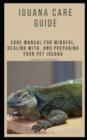 Iguana Care Guide: Care Manual for Mindful, Dealing With, and Preparing Your Pet Iguana