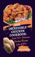 The Incredible Chicken Cookbook: Cook 50+ Delicious Chicken Recipes Like A Pro