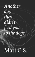 Another day they didn't feed you to the dogs