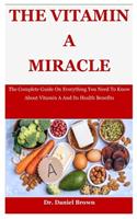 The Vitamin a Miracle: The Complete Guide On Everything You Need To Know About Vitamin A And Its Health Benefits