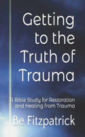 Getting to the Truth of Trauma: A Bible Study for Restoration and Healing from Trauma(Getting to the Truth)