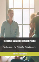 Art of Managing Difficult People: Techniques for Peaceful Coexistence