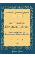 Allgemeines Künstler-Lexicon, Vol. 3: Leben und Werke; Der Berühmtesten Bildenden Künstler (Classic Reprint)