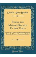 Étude sur Madame Roland Et Son Temps: Suivie des Lettres de Madame Roland A Buzot Et dAutres Documents Inédits (Classic Reprint)