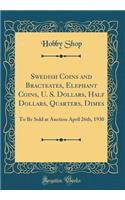 Swedish Coins and Bracteates, Elephant Coins, U. S. Dollars, Half Dollars, Quarters, Dimes: To Be Sold at Auction April 26th, 1930 (Classic Reprint)
