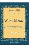 What Makes: A Guide to Understanding and Influencing the New Woman of Today (Classic Reprint)