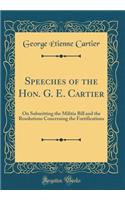 Speeches of the Hon. G. E. Cartier: On Submitting the Militia Bill and the Resolutions Concerning the Fortifications (Classic Reprint)