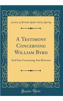 A Testimony Concerning William Byrd: And One Concerning Ann Brewster (Classic Reprint)