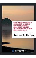 Easy Lessons in Mental Arithmetic: Upon the Inductive Method: Adapted to the Best Mode of Instruction in Primary Schools