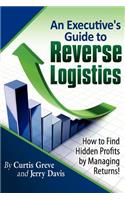 Executive's Guide to Reverse Logistics: How to Find Hidden Profits by Managing Returns