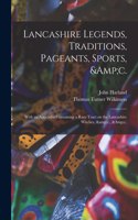 Lancashire Legends, Traditions, Pageants, Sports, &c.; With an Appendix Containing a Rare Tract on the Lancashire Witches, &c., &c.