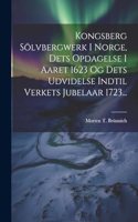 Kongsberg Sölvbergwerk I Norge, Dets Opdagelse I Aaret 1623 Og Dets Udvidelse Indtil Verkets Jubelaar 1723...