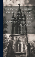 Catechism of the Church of England Explained and Illustrated. by a Country Clergyman [J.K. Tucker]