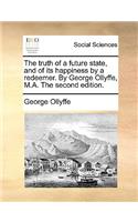 The Truth of a Future State, and of Its Happiness by a Redeemer. by George Ollyffe, M.A. the Second Edition.