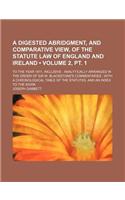 A Digested Abridgment, and Comparative View, of the Statute Law of England and Ireland (Volume 2, PT. 1); To the Year 1811, Inclusive Analytically Arranged in the Order of Sir W. Blackstone's Commentaries with a Chronological Table of the Statutes,: (English)