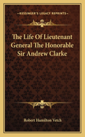 The Life Of Lieutenant General The Honorable Sir Andrew Clarke