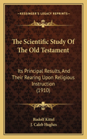 Scientific Study Of The Old Testament: Its Principal Results, And Their Rearing Upon Religious Instruction (1910)