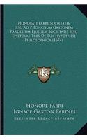 Honorati Fabri Societatis Jesu Ad P. Ignatium Gastonem Pardesium Ejusdem Societatis Jesu Epistolae Tres De Sua Hypothesi Philosophica (1674)