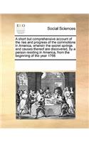 A Short But Comprehensive Account of the Rise and Progress of the Commotions in America, Wherein the Secret Springs and Causes Thereof Are Discovered, by a Person Residing in America, from the Beginning of the Year 1768: (English)