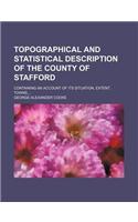 Topographical and Statistical Description of the County of Stafford; Containing an Account of Its Situation, Extent, Towns,