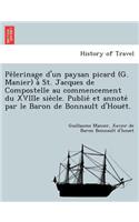 Pe Lerinage D'Un Paysan Picard (G. Manier) a St. Jacques de Compostelle Au Commencement Du Xviiie Sie Cle. Publie Et Annote Par Le Baron de Bonnault D'Houe T.