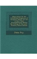 Observations on the Unfulfilled Prophecies of Scripture Which Are Yet to Have Their Accomplishment Before the Coming of the Lord