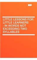 Little Lessons for Little Learners: In Words Not Exceeding Two Syllables