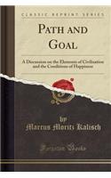 Path and Goal: A Discussion on the Elements of Civilisation and the Conditions of Happiness (Classic Reprint)