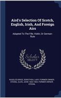 Aird's Selection Of Scotch, English, Irish, And Foreign Airs: Adapted To The Fife, Violin, Or German-flute