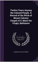 Twelve Years Among the Colored People. A Record of the Work of Mount Calvary Chapel of S. Mary the Virgin, Baltimore
