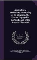 Agricultural Extension; Something of Its Meaning, the Forces Engaged in the Work, and of the Results Obtained