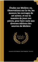 Etudes Sur Moliere; Ou, Observations Sur La Vie, Les Moeurs; Les Ouvrages de CET Auteur, Et Sur La Maniere de Jouer Ses Pieces, Pour Faire Suite Aux Diverses Editions Des Oeuvres de Moliere