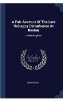 A Fair Account Of The Late Unhappy Disturbance At Boston: In New England