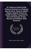 St. Francis of Assisi (Little Flowers); Oratorio in a Prologue and two Parts. Poem by Gabriel Nigond. English Version by Claude Aveling. Composed for Soli and Choruses of men, Women and Children, With Orchestra