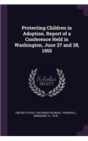 Protecting Children in Adoption. Report of a Conference Held in Washington, June 27 and 28, 1955