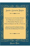 Catalogue de Livres Rares Et Prï¿½cieux Composant La Premiï¿½re Partie de la Bibliothï¿½que de M. J. Taylor: Dont La Vente Se Pera Le Mardi 17 Octobre 1818 Et Jours Suivants, a Six Heures Et Demie Du Soir, Rue de la Bibliothï¿½que-Du-Louvre, 4
