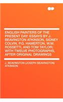 English Painters of the Present Day: Essays by J. Beavington Atkinson, Sidney Colvin, P.G. Hamerton, W.M. Rossetti, and Tom Taylor; With Twelve Photographs, After Original Drawings