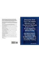Discover How You Can Make Money in the Currency Markets Even If You Know Nothing about Forex - And Much More - 101 World Class Expert Facts, Hints, Tips and Advice on Currency Trading