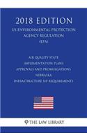 Air Quality State Implementation Plans - Approvals and Promulgations - Nebraska - Infrastructure SIP Requirements (US Environmental Protection Agency Regulation) (EPA) (2018 Edition)