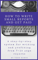 How to Write Small Reports and Get Paid: A Step-By-Step System For Writing And Profiting From 7-15 Page Reports