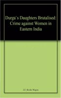 Durga`s Daughters Brutalised: Crime against Women in Eastern India