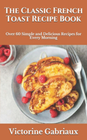 The Classic French Toast Recipe Book: Over 60 Simple and Delicious Recipes for Every Morning