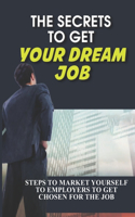 Secrets To Get Your Dream Job: Steps To Market Yourself To Employers To Get Chosen For The Job: How To Ensure You Get The Job