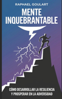 Mente Inquebrantable: Cómo desarrollar la resiliencia y prosperar en la adversidad